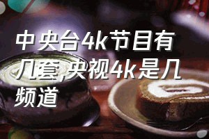 中央台4k节目有几套（央视4k是几频道）