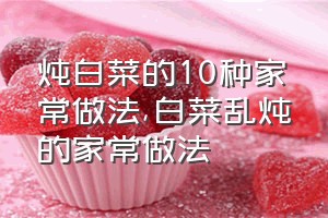 炖白菜的10种家常做法（白菜乱炖的家常做法）