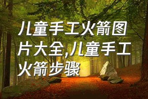 儿童手工火箭图片大全（儿童手工火箭步骤）