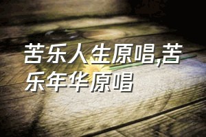 苦乐人生原唱（苦乐年华原唱）