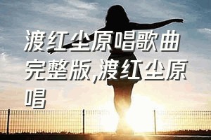 渡红尘原唱歌曲完整版（渡红尘原唱）