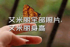 艾米丽全部照片（艾米丽身高）