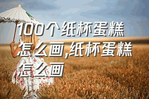 100个纸杯蛋糕怎么画（纸杯蛋糕怎么画）