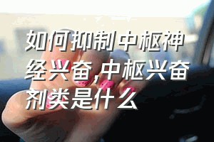 如何抑制中枢神经兴奋（中枢兴奋剂类是什么）