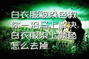 白衣服被染色教你一招马上解决（白衣服染上颜色怎么去掉）