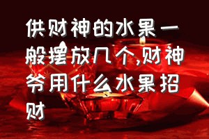 供财神的水果一般摆放几个（财神爷用什么水果招财）