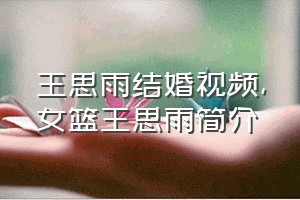 王思雨结婚视频（女篮王思雨简介）