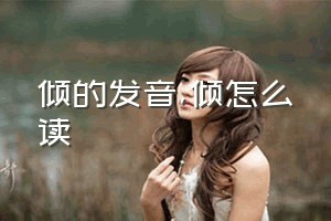 倾的发音（倾怎么读）