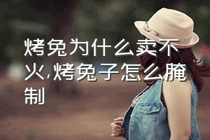 烤兔为什么卖不火（烤兔子怎么腌制）