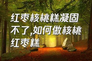 红枣核桃糕凝固不了（如何做核桃红枣糕）