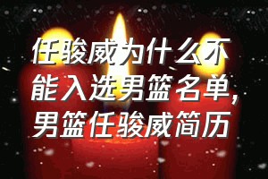 任骏威为什么不能入选男篮名单（男篮任骏威简历）