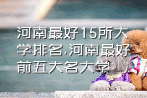 河南最好15所大学排名（河南最好前五大名大学）