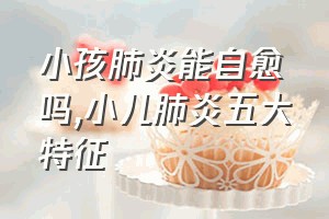 小孩肺炎能自愈吗（小儿肺炎五大特征）