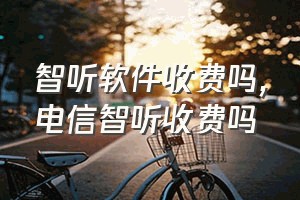 智听软件收费吗（电信智听收费吗）