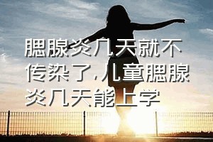 腮腺炎几天就不传染了（儿童腮腺炎几天能上学）