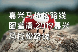 嘉兴马拉松路线图高清（2019嘉兴马拉松路线）