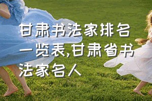 甘肃书法家排名一览表（甘肃省书法家名人）