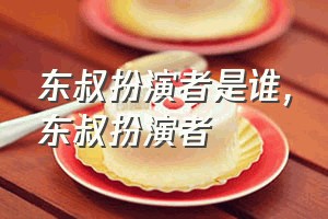 东叔扮演者是谁（东叔扮演者）