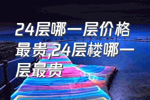 24层哪一层价格最贵（24层楼哪一层最贵）