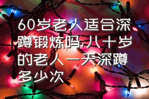 60岁老人适合深蹲锻炼吗（八十岁的老人一天深蹲多少次）