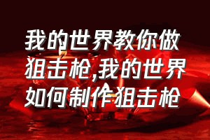 我的世界教你做狙击枪（我的世界如何制作狙击枪）