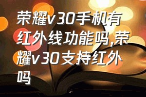 荣耀v30手机有红外线功能吗（荣耀v30支持红外吗）