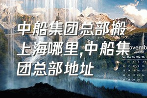 中船集团总部搬上海哪里（中船集团总部地址）