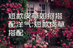 短款皮草如何搭配洋气（短款皮草搭配）