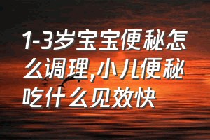 1-3岁宝宝便秘怎么调理（小儿便秘吃什么见效快）