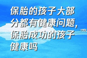 保胎的孩子大部分都有健康问题（保胎成功的孩子健康吗）