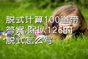 脱式计算100道带答案（除以125的脱式怎么写）