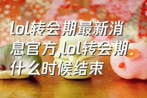 lol转会期最新消息官方（lol转会期什么时候结束）