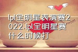 lpl全明星表演赛2022（lpl全明星赛什么时候打）