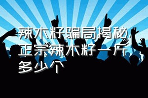 辣木籽骗局揭秘（正宗辣木籽一斤多少个）