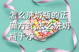 怎么洗奶瓶的正确方式（怎么洗奶瓶干净）