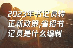 2023年书记员转正新政策（省招书记员是什么编制）