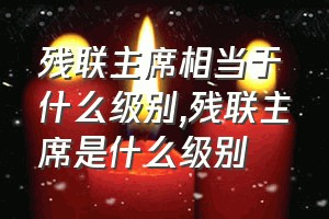 残联主席相当于什么级别（残联主席是什么级别）