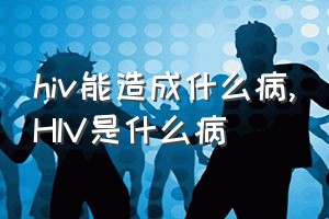 hiv能造成什么病（HIV是什么病）