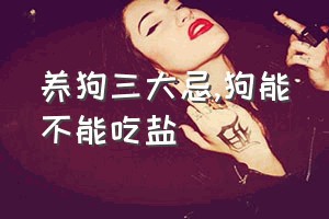 养狗三大忌（狗能不能吃盐）