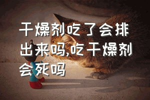 干燥剂吃了会排出来吗（吃干燥剂会死吗）