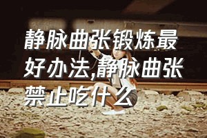 静脉曲张锻炼最好办法（静脉曲张禁止吃什么）