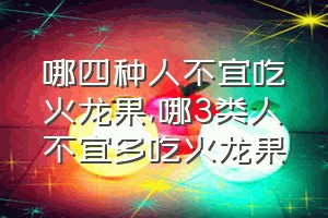 哪四种人不宜吃火龙果（哪3类人不宜多吃火龙果）