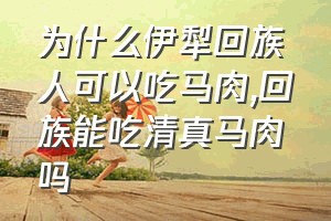 为什么伊犁回族人可以吃马肉（回族能吃清真马肉吗）