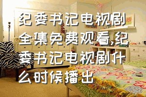 纪委书记电视剧全集免费观看（纪委书记电视剧什么时候播出）