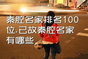 秦腔名家排名100位（已故秦腔名家有哪些）