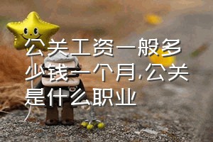 公关工资一般多少钱一个月（公关是什么职业）