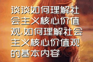 谈谈如何理解社会主义核心价值观（如何理解社会主义核心价值观的基本内容）