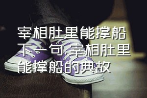 宰相肚里能撑船下一句（宰相肚里能撑船的典故）