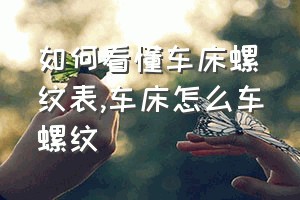 如何看懂车床螺纹表（车床怎么车螺纹）