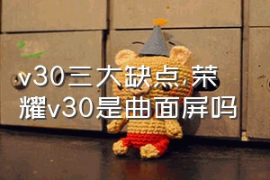 v30三大缺点（荣耀v30是曲面屏吗）